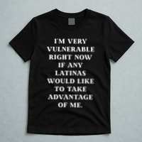 I’M Very Vulnerable Right Now If Any Latinas Would Like To Take Advantage Of Me T-Shirt