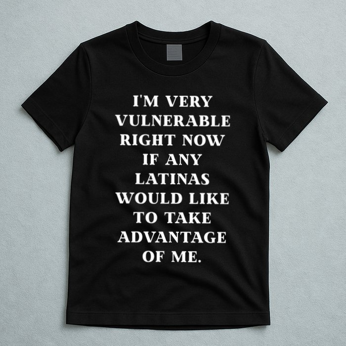 I’M Very Vulnerable Right Now If Any Latinas Would Like To Take Advantage Of Me T-Shirt
