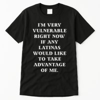 I’M Very Vulnerable Right Now If Any Latinas Would Like To Take Advantage Of Me Tall T-Shirt