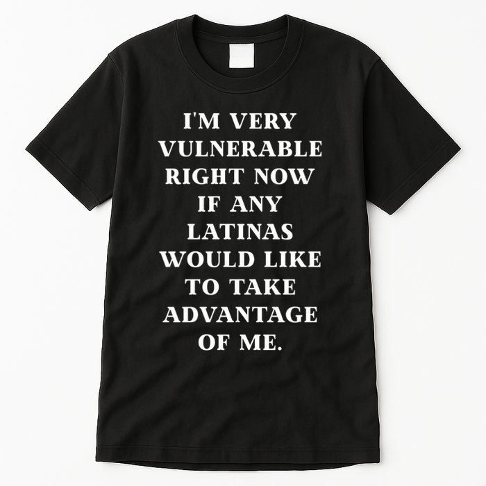 I’M Very Vulnerable Right Now If Any Latinas Would Like To Take Advantage Of Me Tall T-Shirt