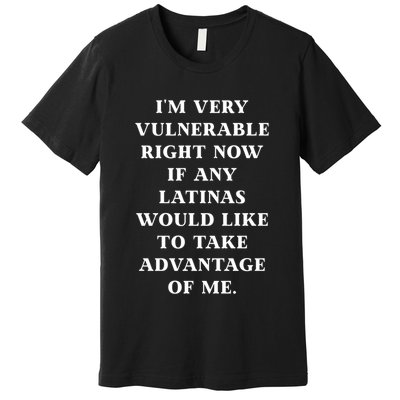 I’M Very Vulnerable Right Now If Any Latinas Would Like To Take Advantage Of Me Premium T-Shirt
