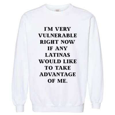 I’M Very Vulnerable Right Now If Any Latinas Would Like To Take Advantage Of Me Garment-Dyed Sweatshirt