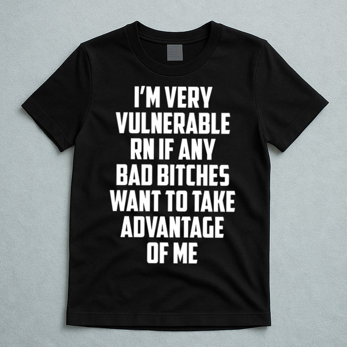 I'm Very Vulnerable Rn If Any Want To Take Advantage Of Me T-Shirt