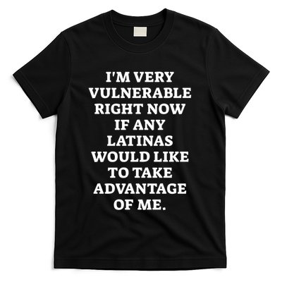 I’M Very Vulnerable Right Now If Any Latinas Would Like To Take Advantage Of Me T-Shirt