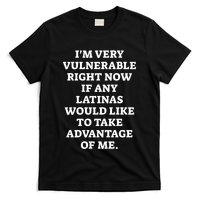 I’M Very Vulnerable Right Now If Any Latinas Would Like To Take Advantage Of Me T-Shirt