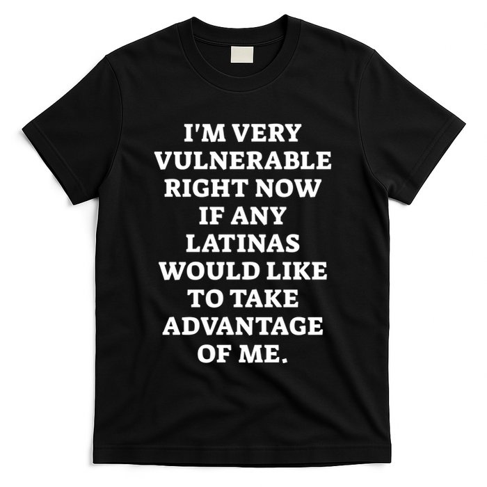I’M Very Vulnerable Right Now If Any Latinas Would Like To Take Advantage Of Me T-Shirt