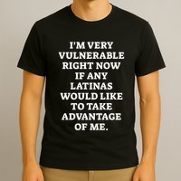 I’M Very Vulnerable Right Now If Any Latinas Would Like To Take Advantage Of Me T-Shirt