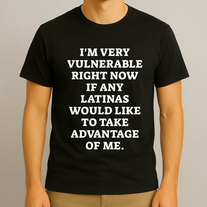 I’M Very Vulnerable Right Now If Any Latinas Would Like To Take Advantage Of Me T-Shirt