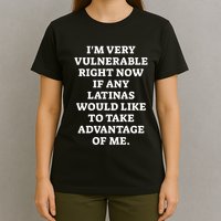 I’M Very Vulnerable Right Now If Any Latinas Would Like To Take Advantage Of Me T-Shirt