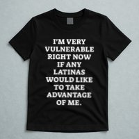 I’M Very Vulnerable Right Now If Any Latinas Would Like To Take Advantage Of Me T-Shirt