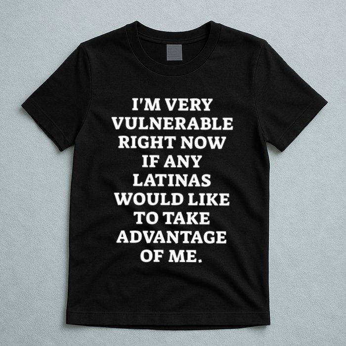 I’M Very Vulnerable Right Now If Any Latinas Would Like To Take Advantage Of Me T-Shirt