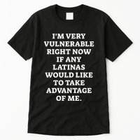 I’M Very Vulnerable Right Now If Any Latinas Would Like To Take Advantage Of Me Tall T-Shirt