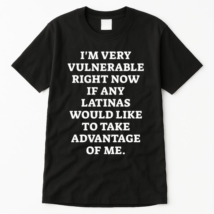 I’M Very Vulnerable Right Now If Any Latinas Would Like To Take Advantage Of Me Tall T-Shirt