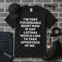 I’M Very Vulnerable Right Now If Any Latinas Would Like To Take Advantage Of Me Tall T-Shirt