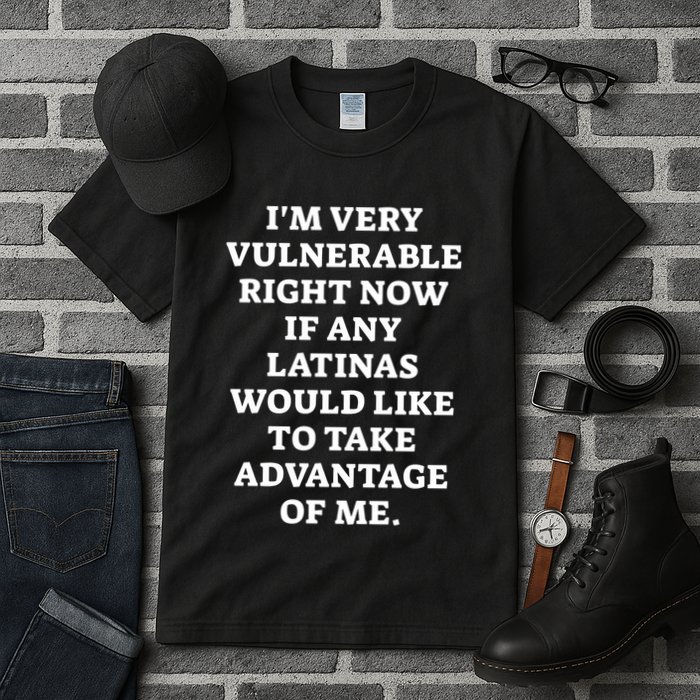 I’M Very Vulnerable Right Now If Any Latinas Would Like To Take Advantage Of Me Tall T-Shirt