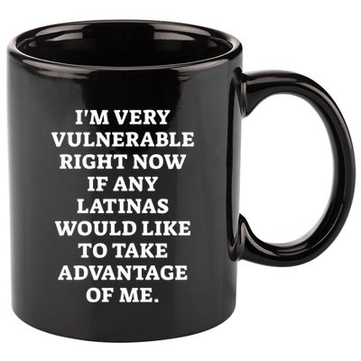 I’M Very Vulnerable Right Now If Any Latinas Would Like To Take Advantage Of Me 11oz C Handle Ceramic Mug