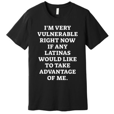 I’M Very Vulnerable Right Now If Any Latinas Would Like To Take Advantage Of Me Premium T-Shirt