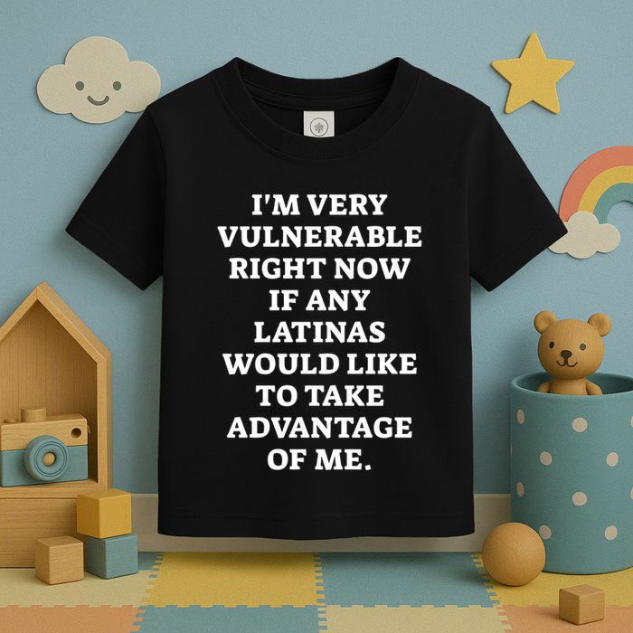 I’M Very Vulnerable Right Now If Any Latinas Would Like To Take Advantage Of Me Toddler T-Shirt
