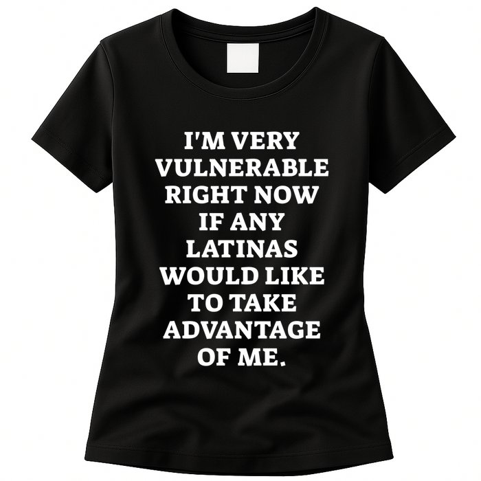 I’M Very Vulnerable Right Now If Any Latinas Would Like To Take Advantage Of Me Womens T-Shirt
