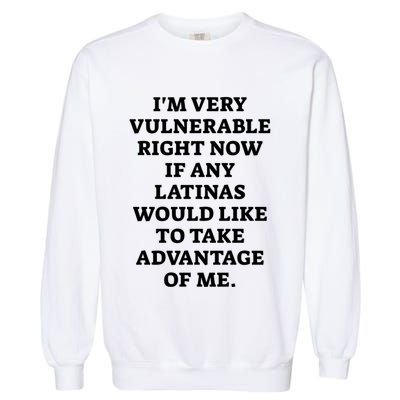 I’M Very Vulnerable Right Now If Any Latinas Would Like To Take Advantage Of Me Garment-Dyed Sweatshirt