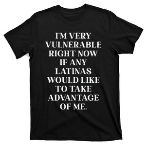 I’M Very Vulnerable Right Now If Any Latinas Woud Like To Ake Advanage Of Me T-Shirt