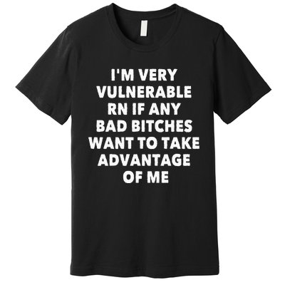 IM VERY VULNERABLE RN IF ANY BAD BITCHES WANT TO TAKE Premium T-Shirt