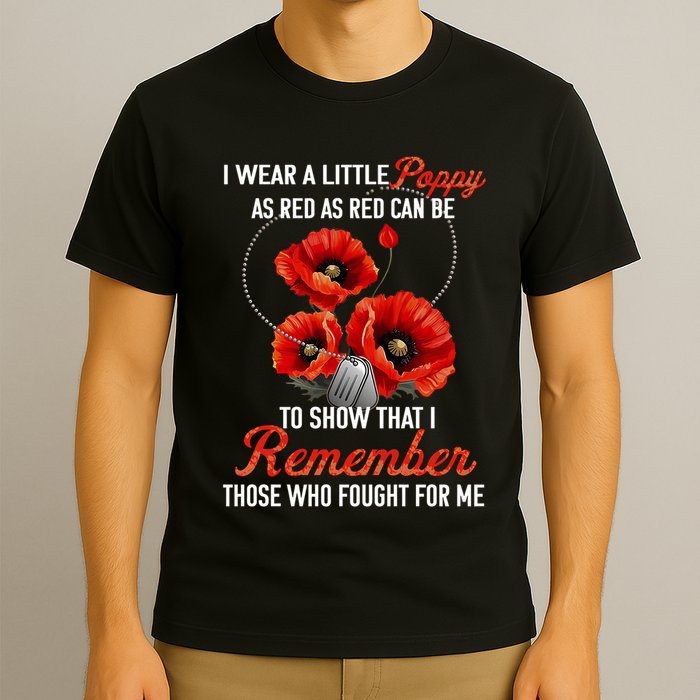 I Wear A Little Poppy As Red Can Be To Show That I Remember Those Who Fought For T-Shirt