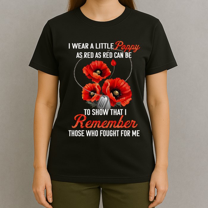 I Wear A Little Poppy As Red Can Be To Show That I Remember Those Who Fought For T-Shirt