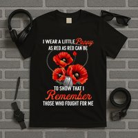 I Wear A Little Poppy As Red Can Be To Show That I Remember Those Who Fought For T-Shirt