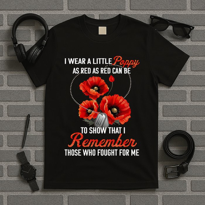 I Wear A Little Poppy As Red Can Be To Show That I Remember Those Who Fought For T-Shirt