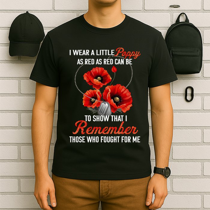 I Wear A Little Poppy As Red Can Be To Show That I Remember Those Who Fought For T-Shirt