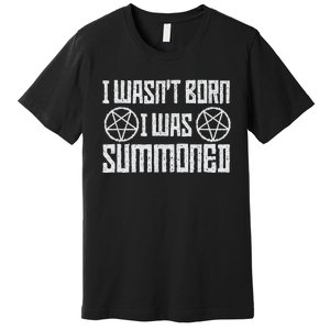 I WasnT Born I Was Summoned Funny Goth Demonic Humor Premium T-Shirt