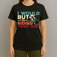 I Would But I’m Riding That Day For Cyclist Or Biking Lover T-Shirt