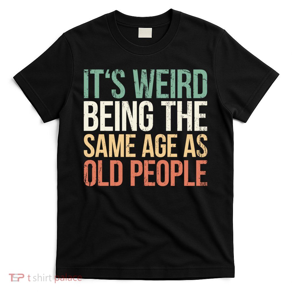 Its Weird Being The Same Age As Old People T-Shirt