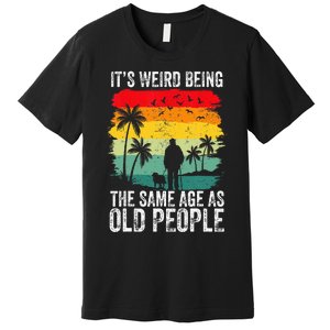 It's Weird Being The Same Age As Old People Funny Premium T-Shirt