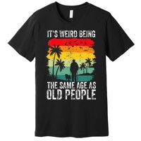 It's Weird Being The Same Age As Old People Funny Premium T-Shirt