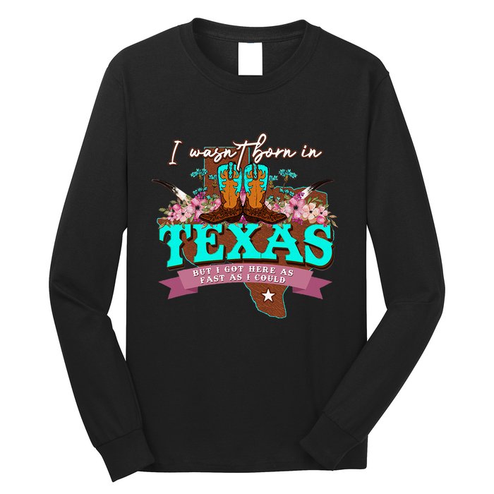 I WasnT Born In Texas But I Got Here As Fast As I Could Long Sleeve Shirt