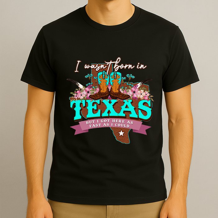 I WasnT Born In Texas But I Got Here As Fast As I Could T-Shirt