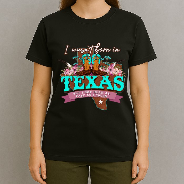 I WasnT Born In Texas But I Got Here As Fast As I Could T-Shirt
