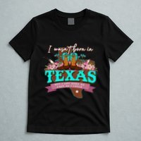 I WasnT Born In Texas But I Got Here As Fast As I Could T-Shirt