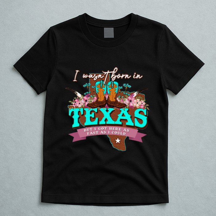 I WasnT Born In Texas But I Got Here As Fast As I Could T-Shirt