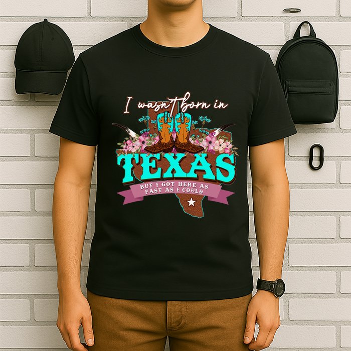 I WasnT Born In Texas But I Got Here As Fast As I Could T-Shirt