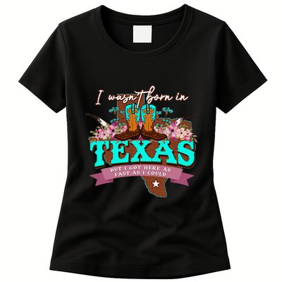 I WasnT Born In Texas But I Got Here As Fast As I Could Womens T-Shirt
