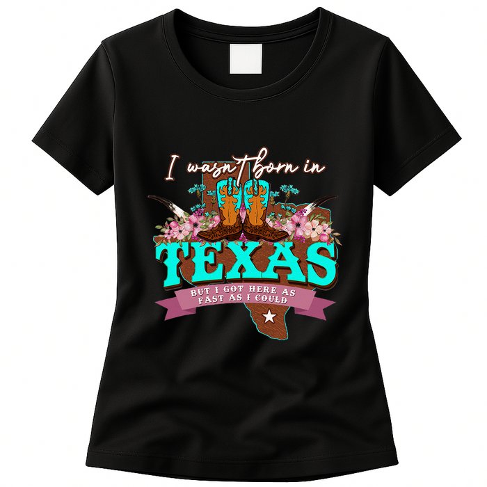 I WasnT Born In Texas But I Got Here As Fast As I Could Womens T-Shirt