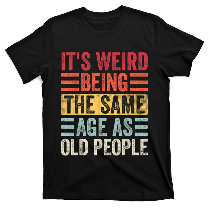 It's Weird Being The Same Age As Old People, Funny Sarcastic T-Shirt