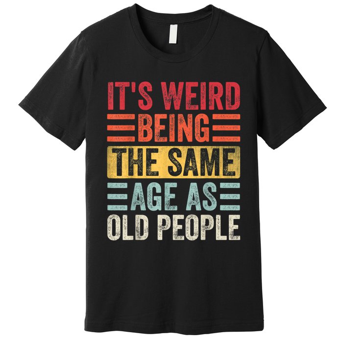 It's Weird Being The Same Age As Old People, Funny Sarcastic Premium T-Shirt