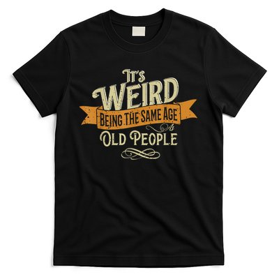 It's Weird Being The Same Age As Old People T-Shirt