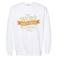 It's Weird Being The Same Age As Old People Garment-Dyed Sweatshirt