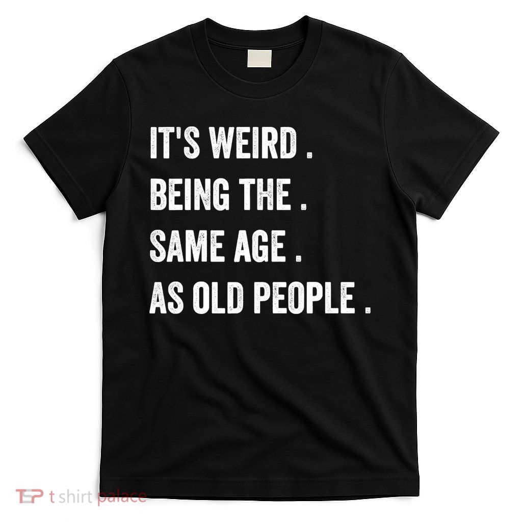 Its Weird Being The Same Age As Old People T-Shirt