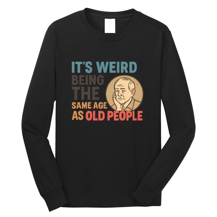 It's Weird Being the Same Age as Old People Long Sleeve Shirt